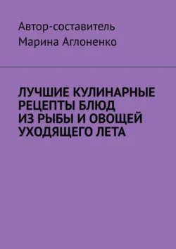 Лучшие кулинарные рецепты блюд из рыбы и овощей уходящего лета. Праздник овощей и рыбных блюд - Марина Аглоненко