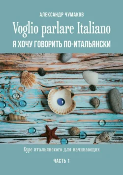 Voglio parlare Italiano. Я хочу говорить по-итальянски. Курс итальянского для начинающих. Часть 1 - Александр Чумаков