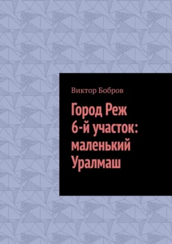 Город Реж, 6-й участок: маленький Уралмаш - Виктор Бобров