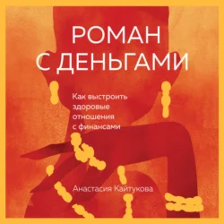 Роман с деньгами. Как выстроить здоровые отношения с финансами - Анастасия Кайтукова