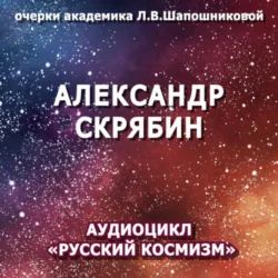 Александр Скрябин. Очерк академика Л.В.Шапошниковой. Аудиоцикл «Русский космизм» - Людмила Шапошникова