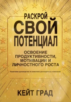 Раскрой свой потенциал: освоение продуктивности, мотивации и личностного роста - Кейт Град