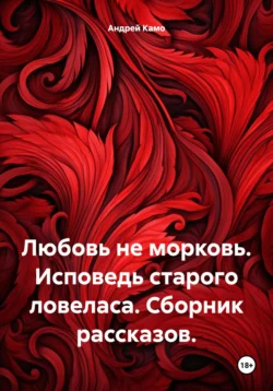 Любовь – не морковь. Исповедь старого ловеласа. Сборник рассказов - Андрей Камо