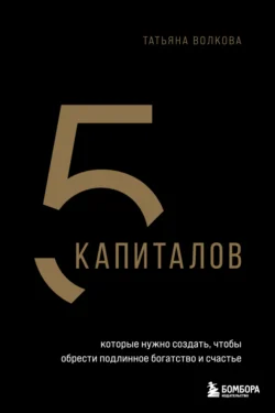 5 капиталов, которые нужно создать, чтобы обрести подлинное богатство и счастье, audiobook Татьяны Волковой. ISDN71035156