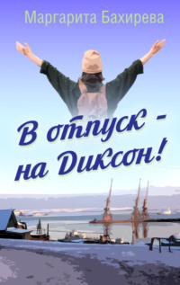 В отпуск – на Диксон. Путевые заметки - Маргарита Бахирева