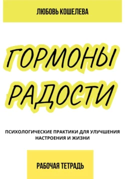 Гормоны радости. Психологические практики для улучшения настроения и жизни. (Рабочая тетрадь) - Любовь Кошелева