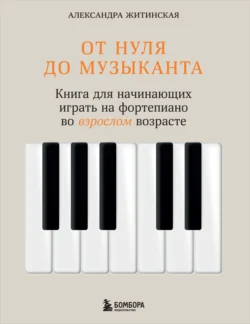 От нуля до музыканта. Книга для начинающих играть на фортепиано во взрослом возрасте - Александра Житинская