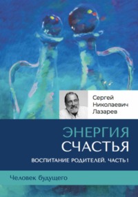 «Энергия счастья». Человек будущего, воспитание родителей, часть 1, аудиокнига Сергея Николаевича Лазарева. ISDN71037172