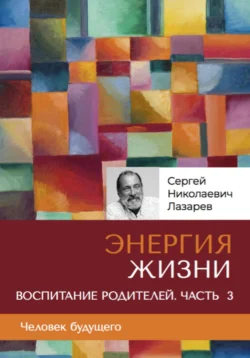 «Энергия жизни». Человек будущего, воспитание родителей, часть 3, аудиокнига Сергея Николаевича Лазарева. ISDN71037547