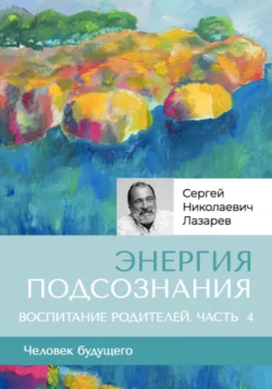 «Энергия подсознания». Человек будущего, воспитание родителей, часть 4 - Сергей Лазарев