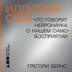 Иллюзия себя: Что говорит нейронаука о нашем самовосприятии - Грегори Бернс