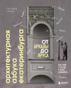 Архитектурная азбука Екатеринбурга: от аркады до яруса. История города в 100 элементах - Татьяна Ерова