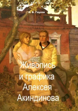 Живопись и графика Алексея Акиндинова. Под редакцией Л. Г. Серебряковой - Александр Глухов