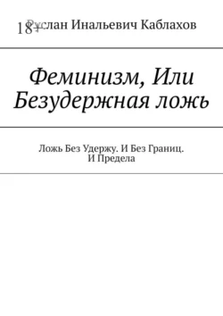 Феминизм, Или Безудержная ложь. Ложь Без Удержу. И Без Границ. И Предела, аудиокнига Руслана Инальевича Каблахова. ISDN71039623