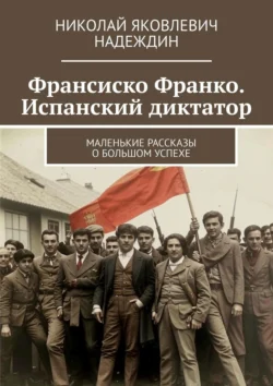 Франсиско Франко. Испанский диктатор. Маленькие рассказы о большом успехе, аудиокнига Николая Яковлевича Надеждина. ISDN71039725