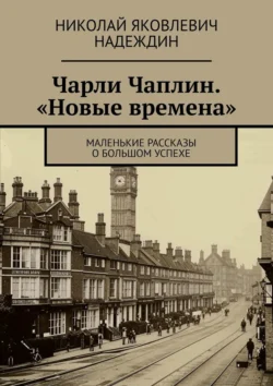 Чарли Чаплин. «Новые времена». Маленькие рассказы о большом успехе - Николай Надеждин