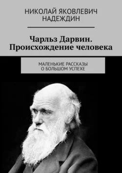 Чарльз Дарвин. Происхождение человека. Маленькие рассказы о большом успехе - Николай Надеждин