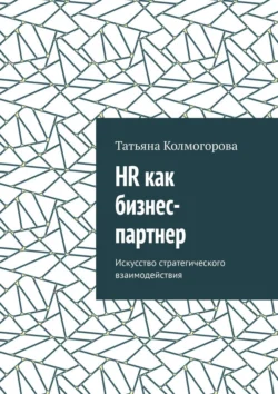 HR как бизнес-партнер. Искусство стратегического взаимодействия - Татьяна Колмогорова