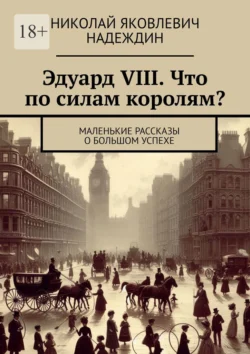 Эдуард VIII. Что по силам королям? Маленькие рассказы о большом успехе, audiobook Николая Яковлевича Надеждина. ISDN71040055