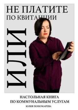 Не платите по квитанции, или Настольная книга по коммунальным услугам - Юлия Пономарева