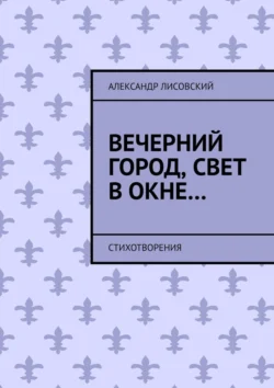 Вечерний город, свет в окне… Стихотворения - Александр Лисовский