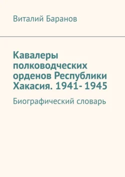 Кавалеры полководческих орденов Республики Хакасия. 1941- 1945. Биографический словарь, аудиокнига Виталия Баранова. ISDN71040268