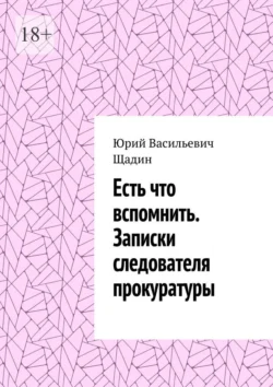 Есть что вспомнить. Записки следователя прокуратуры - Юрий Щадин