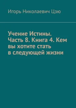 Учение Истины. Часть 8. Книга 4. Кем вы хотите стать в следующей жизни, audiobook Игоря Николаевича Цзю. ISDN71040337