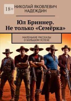 Юл Бриннер. Не только «Семёрка». Маленькие рассказы о большом успехе, аудиокнига Николая Яковлевича Надеждина. ISDN71040364