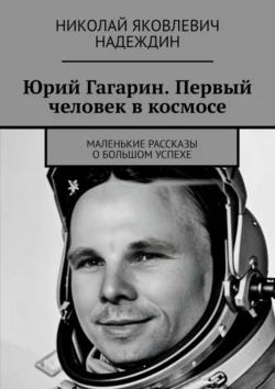 Юрий Гагарин. Первый человек в космосе. Маленькие рассказы о большом успехе - Николай Надеждин