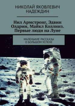 Нил Армстронг, Эдвин Олдрин, Майкл Коллинз. Первые люди на Луне. Маленькие рассказы о большом успехе - Николай Надеждин