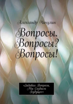 Вопросы. Вопросы? Вопросы! «Задавая вопросы, мы создаем будущее», аудиокнига Александра Чичулина. ISDN71040433