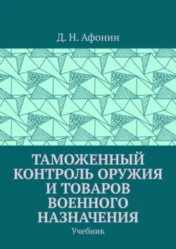 Таможенный контроль оружия и товаров военного назначения. Учебник, аудиокнига Д. Н. Афонина. ISDN71040484