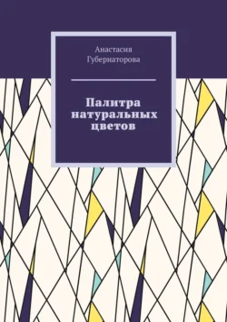 Палитра натуральных цветов - Анастасия Губернаторова