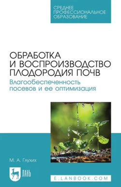 Обработка и воспроизводство плодородия почв. Влагообеспеченность посевов и ее оптимизация. Учебное пособие для СПО - Мин Глухих