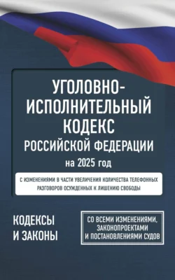 Уголовно-исполнительный кодекс Российской Федерации на 2025 год. Со всеми изменениями, законопроектами и постановлениями судов - Сборник