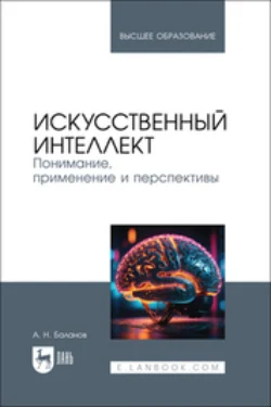 Искусственный интеллект. Понимание, применение и перспективы. Учебник для вузов - Антон Баланов