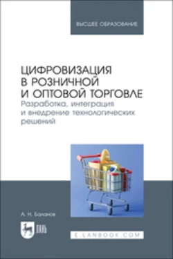 Цифровизация в розничной и оптовой торговле. Разработка, интеграция и внедрение технологических решений. Учебник для вузов - Антон Баланов