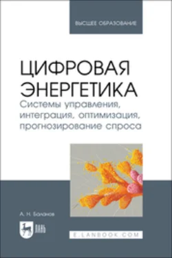 Цифровая энергетика. Системы управления, интеграция, оптимизация, прогнозирование спроса. Учебник для вузов - Антон Баланов