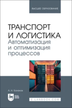 Транспорт и логистика. Автоматизация и оптимизация процессов. Учебник для вузов - Антон Баланов