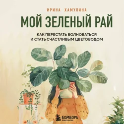 Мой зеленый рай. Как перестать волноваться и стать счастливым цветоводом, audiobook Ирины Хамулиной. ISDN71043928