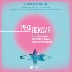 Рефлексия. Как стать счастливее и увереннее, не попадая в мыслительные ловушки - Екатерина Антюфьева