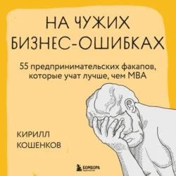 На чужих бизнес-ошибках. 55 предпринимательских факапов, которые учат лучше, чем МБА - Кирилл Кошенков