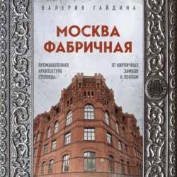 Москва фабричная. Промышленная архитектура столицы: от кирпичных замков к лофтам - Валерия Гайдина