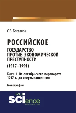 Российское государство против экономической преступности (1917-1984 гг.) в 3-х книгах. Книга 1: От октябрьского переворота 1917 г. до свертывания НЭПа. (Аспирантура, Бакалавриат). Монография. - Сергей Богданов