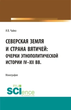 Северская земля и страна вятичей: Очерки этнополитической истории IV-XII вв. (Аспирантура, Бакалавриат, Магистратура). Монография. - Игорь Чайко