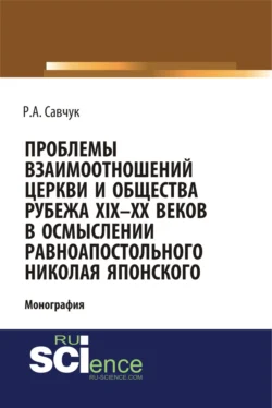 Проблемы взаимоотношений Церкви и общества рубежа XIX – XX веков в осмыслении равноапостольного Николая Японского. (Аспирантура, Бакалавриат, Магистратура). Монография. - Руслан Савчук