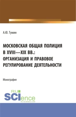 Московская общая полиция в XVIII – XIX вв.: организация и правовое регулирование деятельности. (Аспирантура, Бакалавриат, Магистратура). Монография. - Александр Тумин