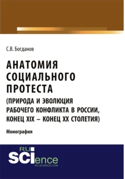 Анатомия социального протеста (природа и эволюция рабочего конфликта в России, конец XIX – конец XX столетий). (Адъюнктура, Аспирантура, Бакалавриат, Магистратура). Монография. - Сергей Богданов