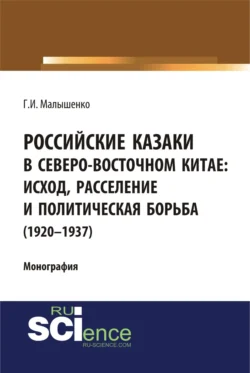 Российские казаки в Северо-Восточном Китае: исход, расселение и политическая борьба (1920–1937 гг.). (Аспирантура, Бакалавриат, Магистратура, Специалитет). Монография. - Геннадий Малышенко